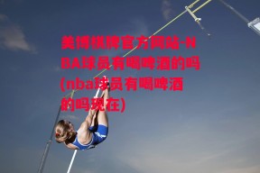 美博棋牌官方网站-NBA球员有喝啤酒的吗(nba球员有喝啤酒的吗现在)